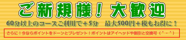 ご新規様特典 60分以上で＋5分、さらにポイントをドーンとプレゼント！